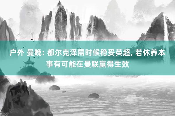 户外 曼晚: 都尔克泽需时候稳妥英超， 若休养本事有可能在曼联赢得生效