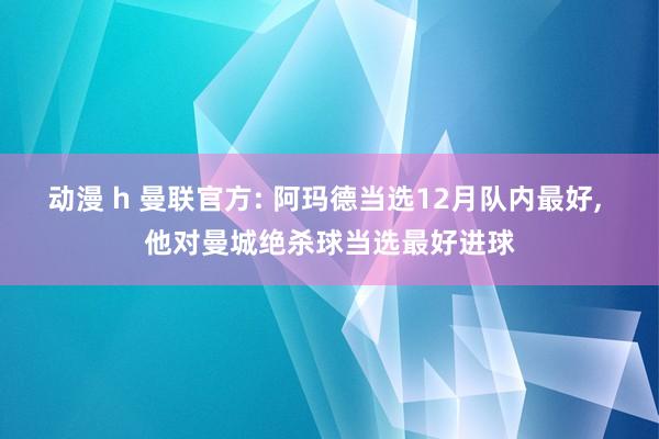 动漫 h 曼联官方: 阿玛德当选12月队内最好， 他对曼城绝杀球当选最好进球