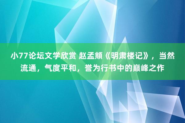 小77论坛文学欣赏 赵孟頫《明肃楼记》，当然流通，气度平和，誉为行书中的巅峰之作