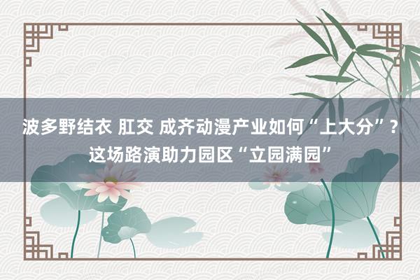 波多野结衣 肛交 成齐动漫产业如何“上大分”？这场路演助力园区“立园满园”