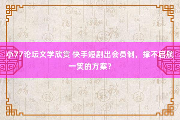 小77论坛文学欣赏 快手短剧出会员制，撑不启航一笑的方案？