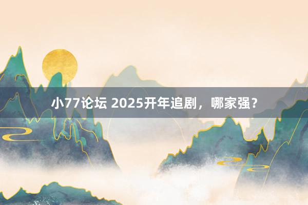 小77论坛 2025开年追剧，哪家强？