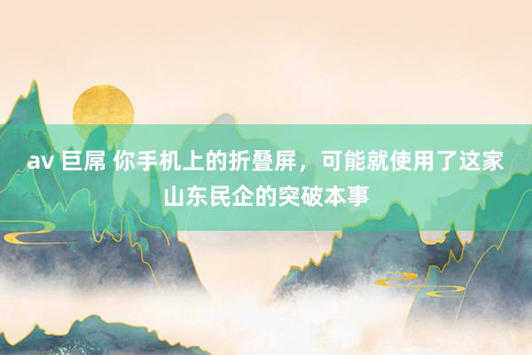 av 巨屌 你手机上的折叠屏，可能就使用了这家山东民企的突破本事