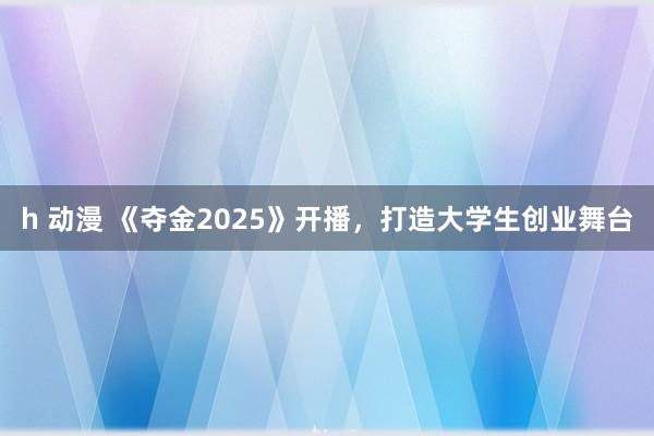 h 动漫 《夺金2025》开播，打造大学生创业舞台