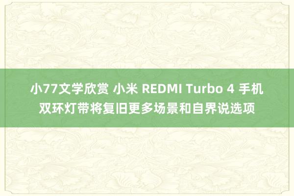 小77文学欣赏 小米 REDMI Turbo 4 手机双环灯带将复旧更多场景和自界说选项