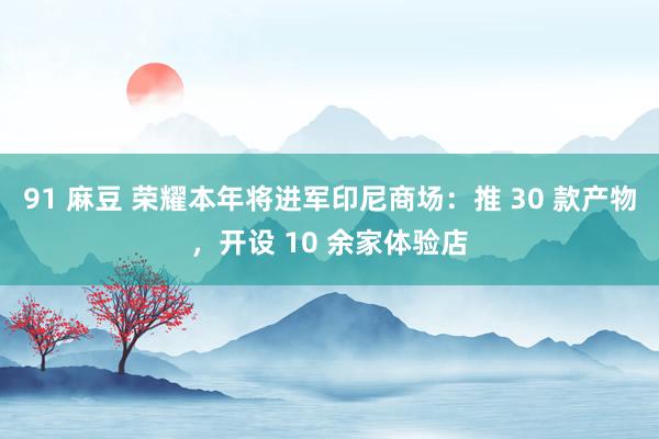 91 麻豆 荣耀本年将进军印尼商场：推 30 款产物，开设 10 余家体验店