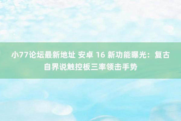 小77论坛最新地址 安卓 16 新功能曝光：复古自界说触控板三率领击手势