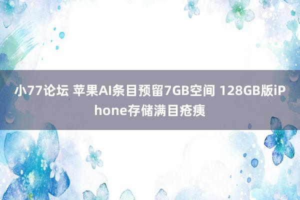 小77论坛 苹果AI条目预留7GB空间 128GB版iPhone存储满目疮痍