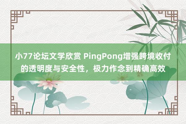 小77论坛文学欣赏 PingPong增强跨境收付的透明度与安全性，极力作念到精确高效