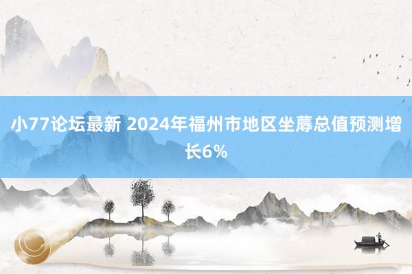 小77论坛最新 2024年福州市地区坐蓐总值预测增长6%