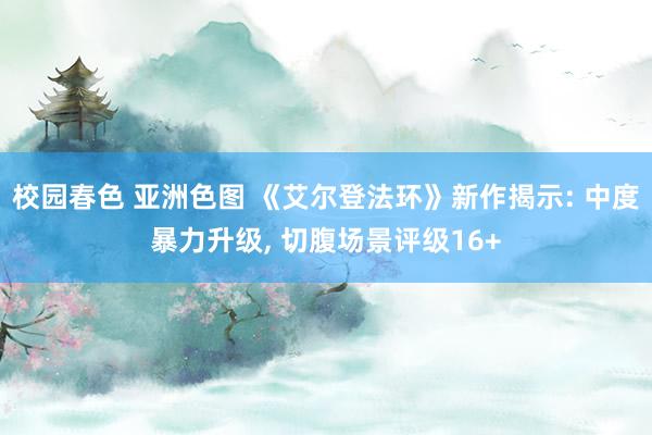 校园春色 亚洲色图 《艾尔登法环》新作揭示: 中度暴力升级， 切腹场景评级16+