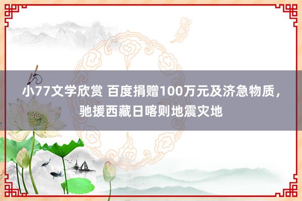 小77文学欣赏 百度捐赠100万元及济急物质，驰援西藏日喀则地震灾地