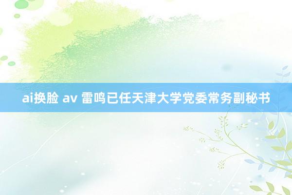 ai换脸 av 雷鸣已任天津大学党委常务副秘书