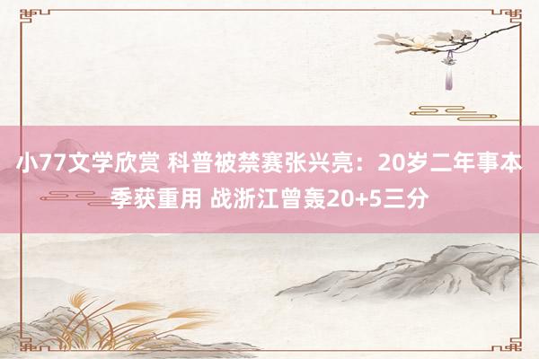 小77文学欣赏 科普被禁赛张兴亮：20岁二年事本季获重用 战浙江曾轰20+5三分