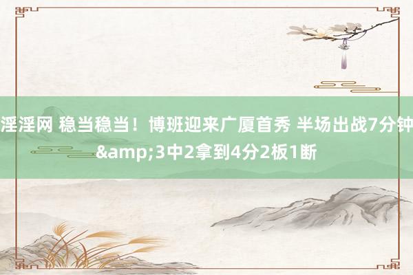 淫淫网 稳当稳当！博班迎来广厦首秀 半场出战7分钟&3中2拿到4分2板1断