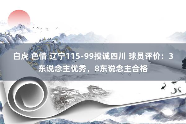 白虎 色情 辽宁115-99投诚四川 球员评价：3东说念主优秀，8东说念主合格