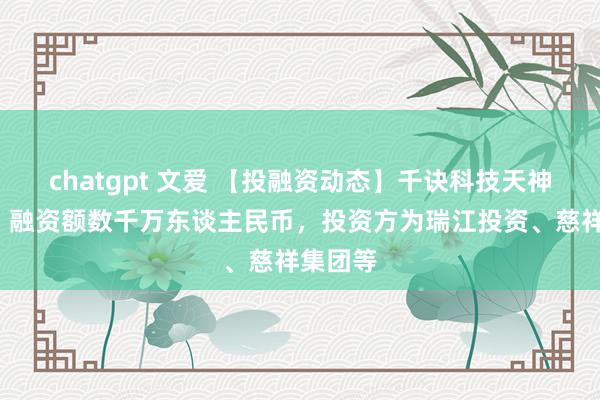 chatgpt 文爱 【投融资动态】千诀科技天神+融资，融资额数千万东谈主民币，投资方为瑞江投资、慈祥集团等