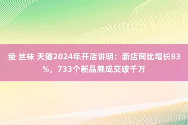 绫 丝袜 天猫2024年开店讲明：新店同比增长83%，733个新品牌成交破千万