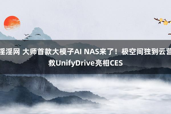 淫淫网 大师首款大模子AI NAS来了！极空间独到云营救UnifyDrive亮相CES