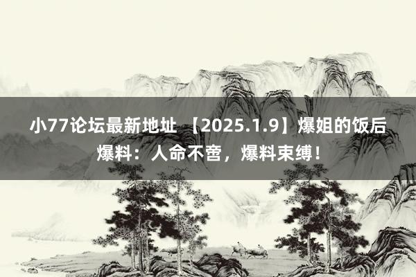 小77论坛最新地址 【2025.1.9】爆姐的饭后爆料：人命不啻，爆料束缚！