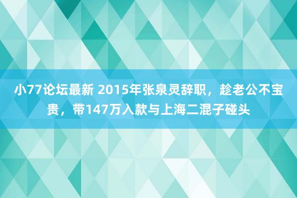 小77论坛最新 2015年张泉灵辞职，趁老公不宝贵，带147万入款与上海二混子碰头