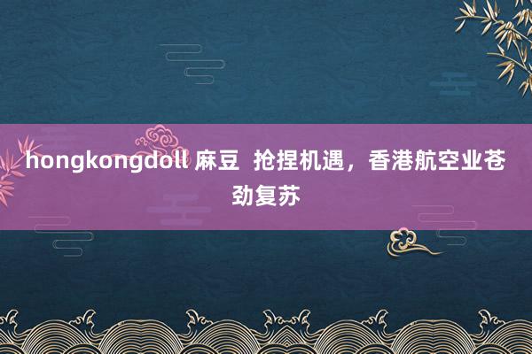 hongkongdoll 麻豆  抢捏机遇，香港航空业苍劲复苏