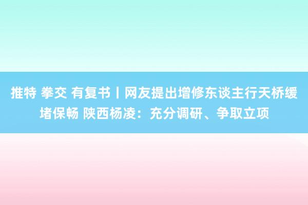 推特 拳交 有复书丨网友提出增修东谈主行天桥缓堵保畅 陕西杨凌：充分调研、争取立项