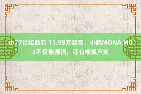 小77论坛最新 11.98万起售，小鹏MONA M03不仅能源强，还有模拟声浪