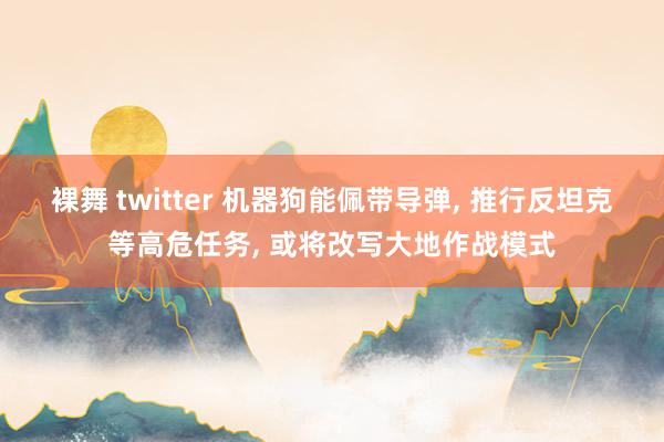 裸舞 twitter 机器狗能佩带导弹， 推行反坦克等高危任务， 或将改写大地作战模式