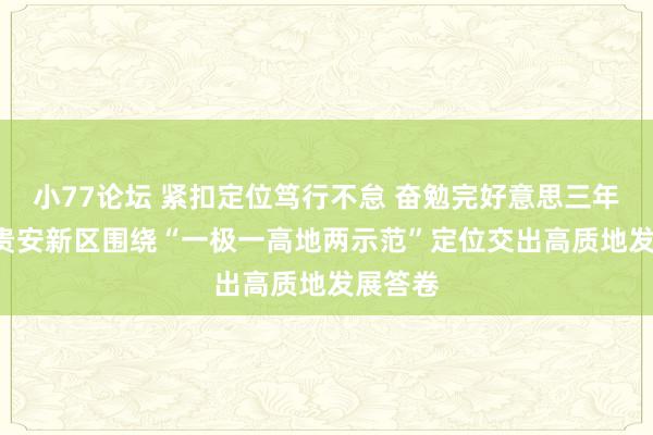 小77论坛 紧扣定位笃行不怠 奋勉完好意思三年蝶变! 贵安新区围绕“一极一高地两示范”定位交出高质地发展答卷