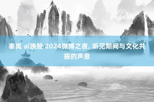 秦岚 ai换脸 2024微博之夜， 听见期间与文化共振的声息