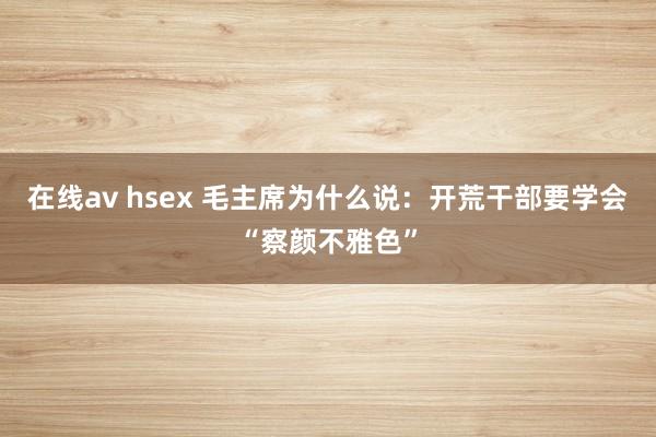 在线av hsex 毛主席为什么说：开荒干部要学会“察颜不雅色”