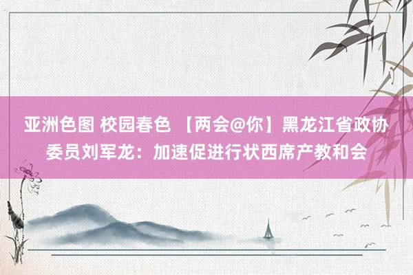 亚洲色图 校园春色 【两会@你】黑龙江省政协委员刘军龙：加速促进行状西席产教和会