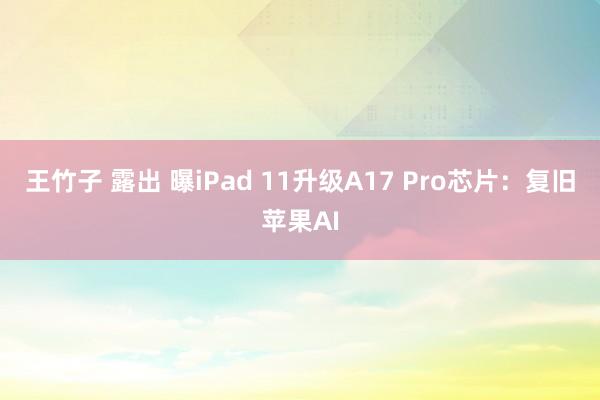 王竹子 露出 曝iPad 11升级A17 Pro芯片：复旧苹果AI