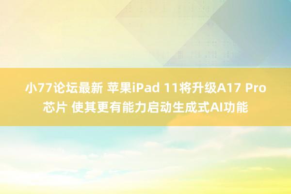 小77论坛最新 苹果iPad 11将升级A17 Pro芯片 使其更有能力启动生成式AI功能