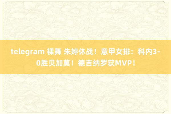 telegram 裸舞 朱婷休战！意甲女排：科内3-0胜贝加莫！德吉纳罗获MVP！