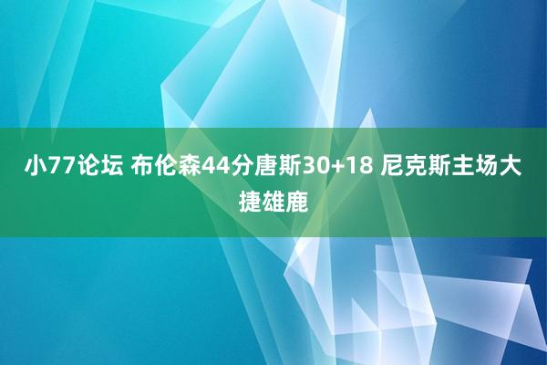 小77论坛 布伦森44分唐斯30+18 尼克斯主场大捷雄鹿