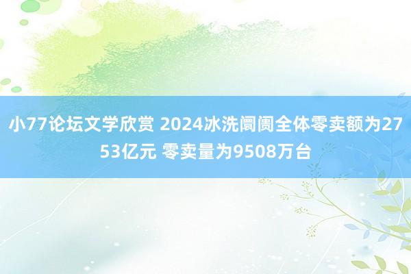 小77论坛文学欣赏 2024冰洗阛阓全体零卖额为2753亿元 零卖量为9508万台