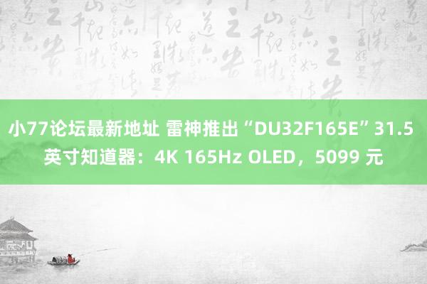 小77论坛最新地址 雷神推出“DU32F165E”31.5 英寸知道器：4K 165Hz OLED，5099 元