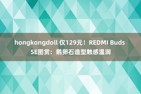 hongkongdoll 仅129元！REDMI Buds SE图赏：鹅卵石造型触感温润