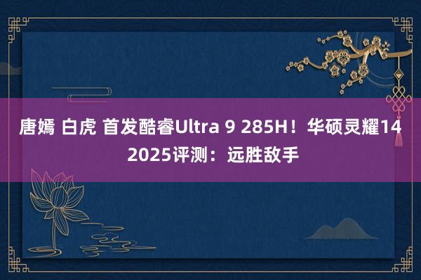 唐嫣 白虎 首发酷睿Ultra 9 285H！华硕灵耀14 2025评测：远胜敌手