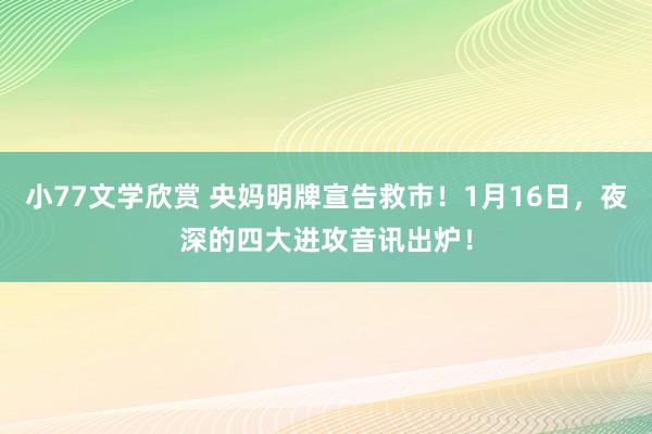 小77文学欣赏 央妈明牌宣告救市！1月16日，夜深的四大进攻音讯出炉！