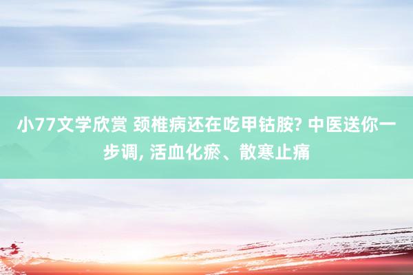 小77文学欣赏 颈椎病还在吃甲钴胺? 中医送你一步调， 活血化瘀、散寒止痛