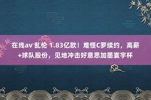 在线av 乱伦 1.83亿欧！难怪C罗续约，高薪+球队股份，见地冲击好意思加墨寰宇杯