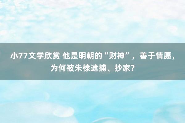 小77文学欣赏 他是明朝的“财神”，善于情愿，为何被朱棣逮捕、抄家？