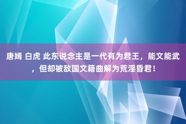 唐嫣 白虎 此东说念主是一代有为君王，能文能武，但却被敌国文籍曲解为荒淫昏君！