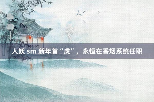 人妖 sm 新年首“虎”，永恒在香烟系统任职