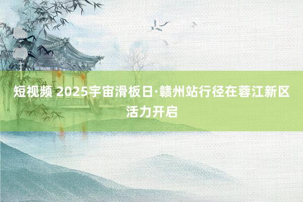 短视频 2025宇宙滑板日·赣州站行径在蓉江新区活力开启
