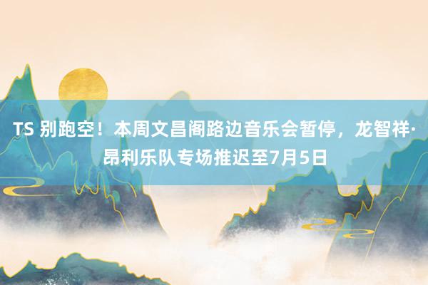 TS 别跑空！本周文昌阁路边音乐会暂停，龙智祥·昂利乐队专场推迟至7月5日